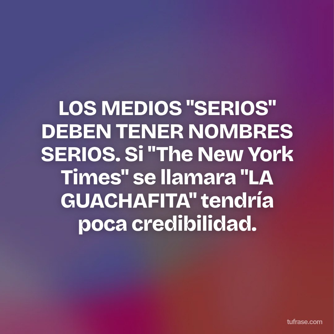 LOS MEDIOS "SERIOS" DEBEN TENER NOMBRES SERIOS. Si "The New York Times" se llamara "LA GUACHAFITA" tendría poca credibilidad.