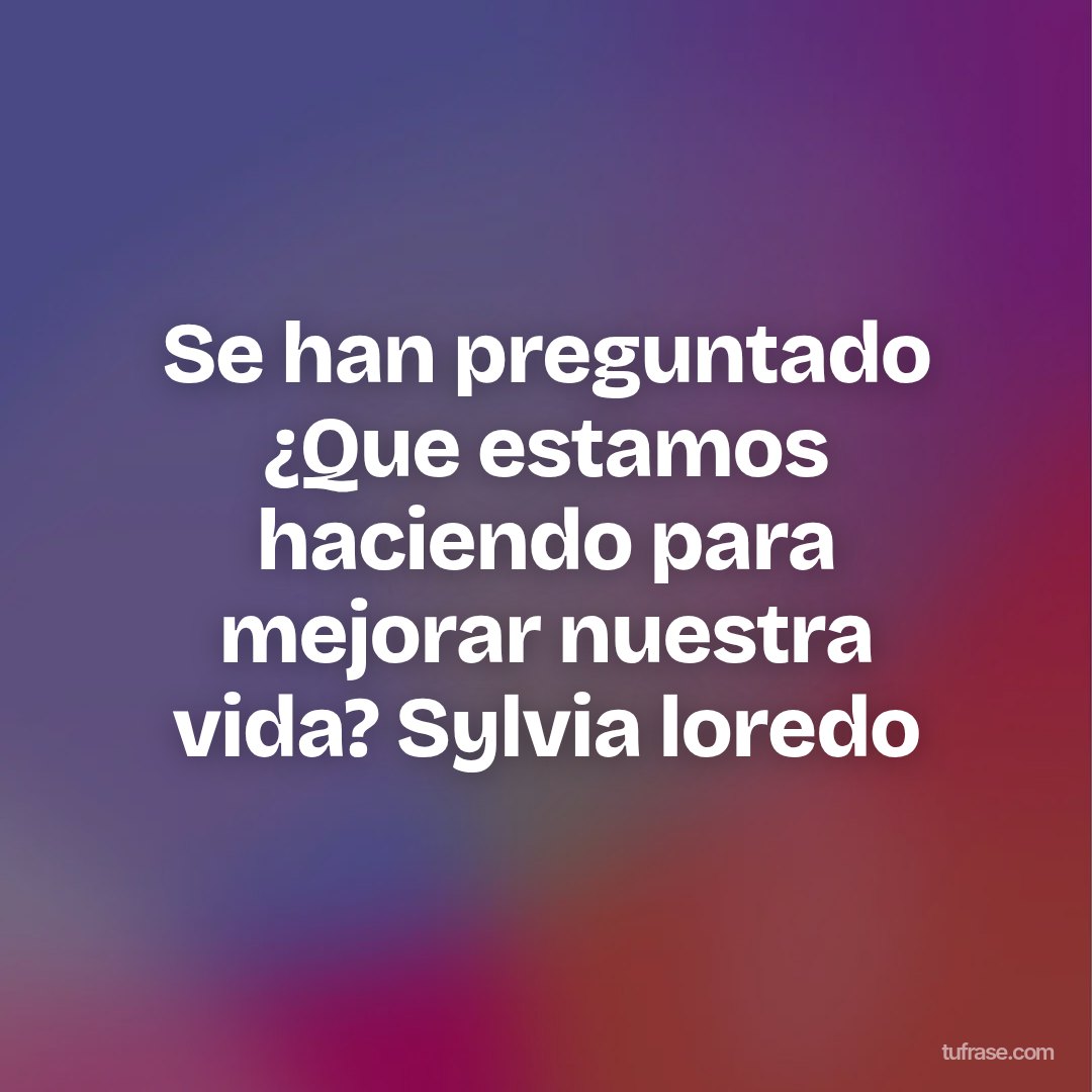 Se han preguntado ¿Que estamos haciendo para mejorar nuestra vida? Sylvia loredo