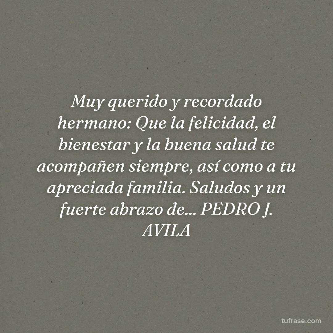 Muy querido y recordado hermano: Que la felicidad, el bienestar y la buena salud te acompañen siempre, así como a tu apreciada familia. Saludos y un fuerte abrazo de... PEDRO J. AVILA