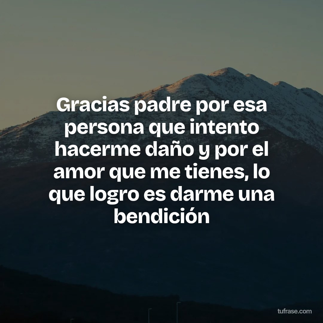 Gracias padre por esa persona que intento hacerme daño y por el amor que me tienes, lo que logro es darme una bendición