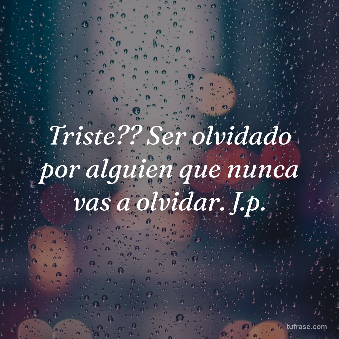 Triste?? Ser olvidado por alguien que nunca vas a olvidar. J.p.