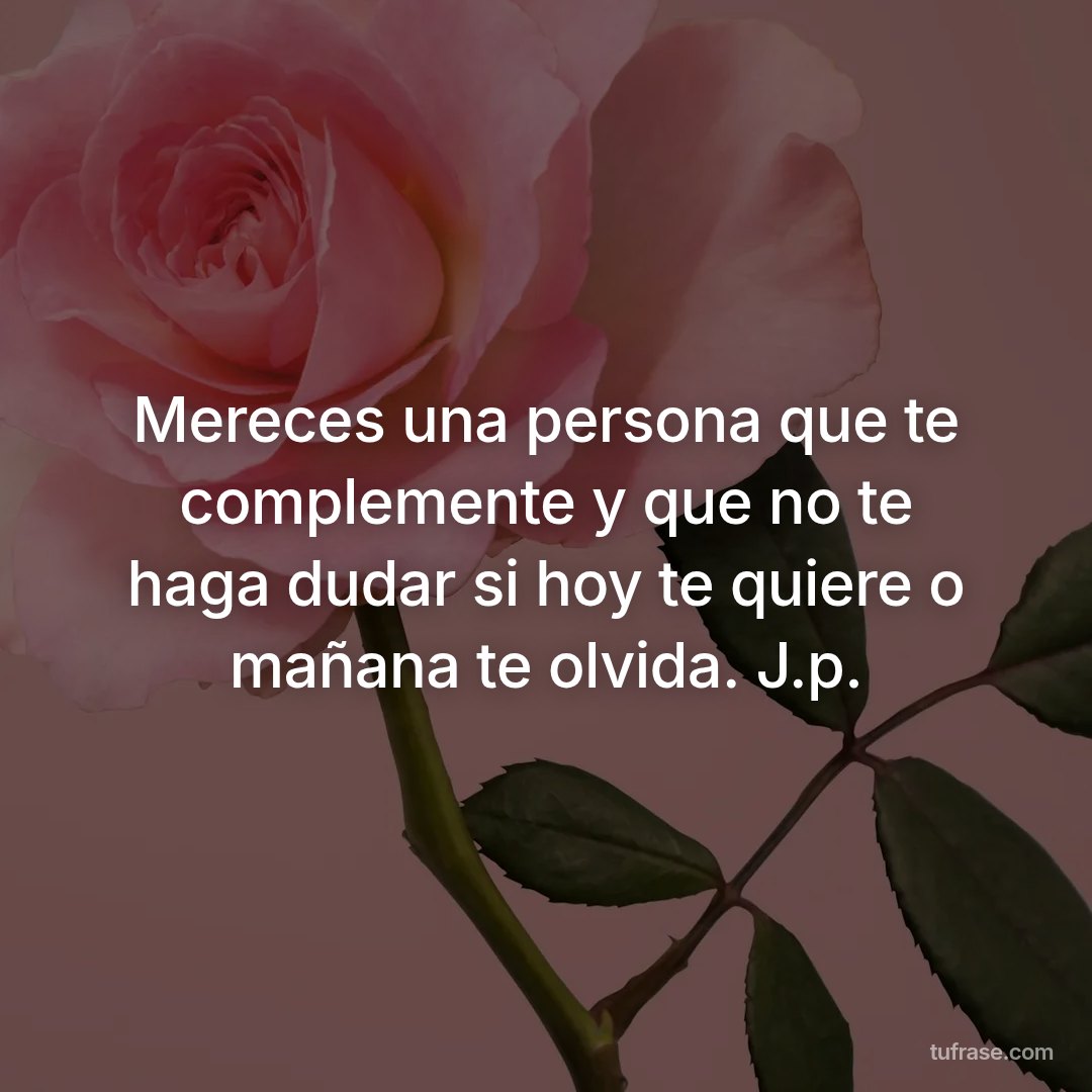 Mereces una persona que te complemente y que no te haga dudar si hoy te quiere o mañana te olvida. J.p.