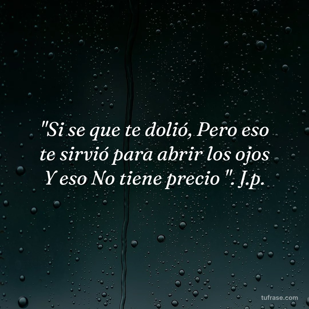 "Si se que te dolió, Pero eso te sirvió para abrir los ojos Y eso No tiene precio ". J.p.