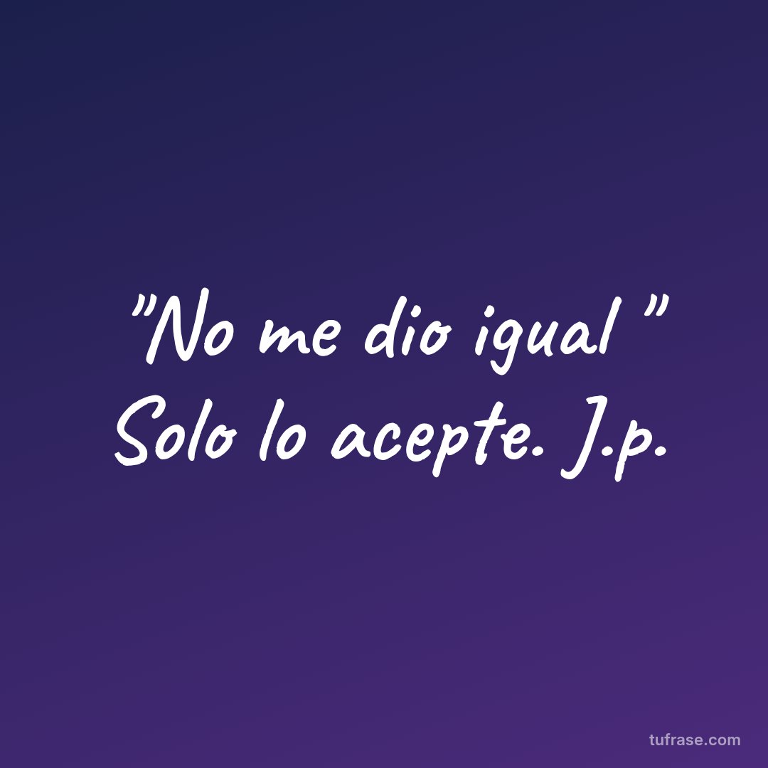 "No me dio igual " Solo lo acepte. J.p.