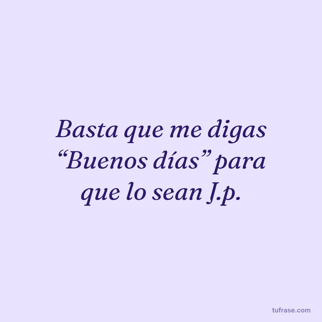 Basta que me digas “Buenos días” para que lo sean J.p.