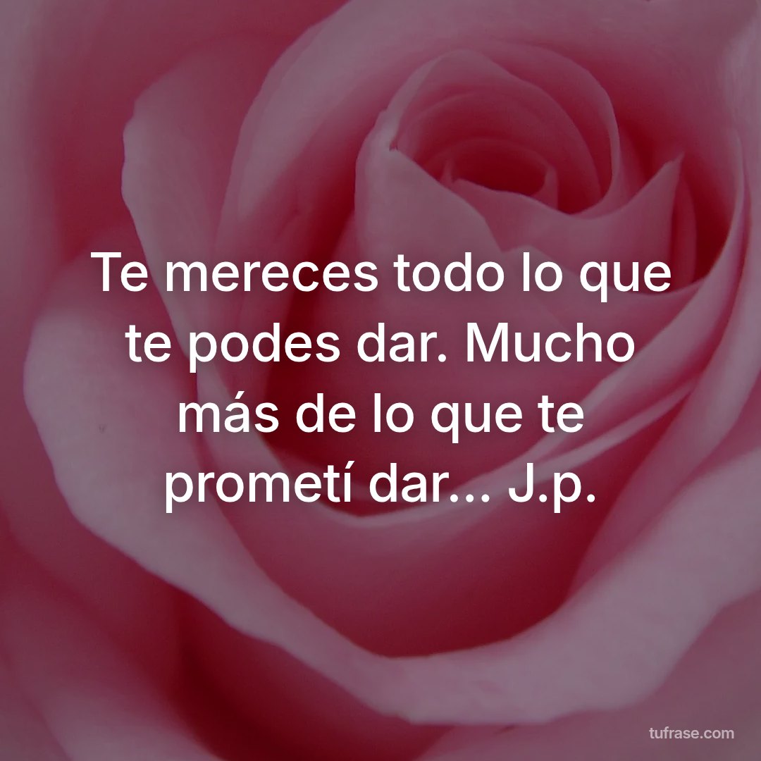 Te mereces todo lo que te podes dar. Mucho más de lo que te prometí dar... J.p.