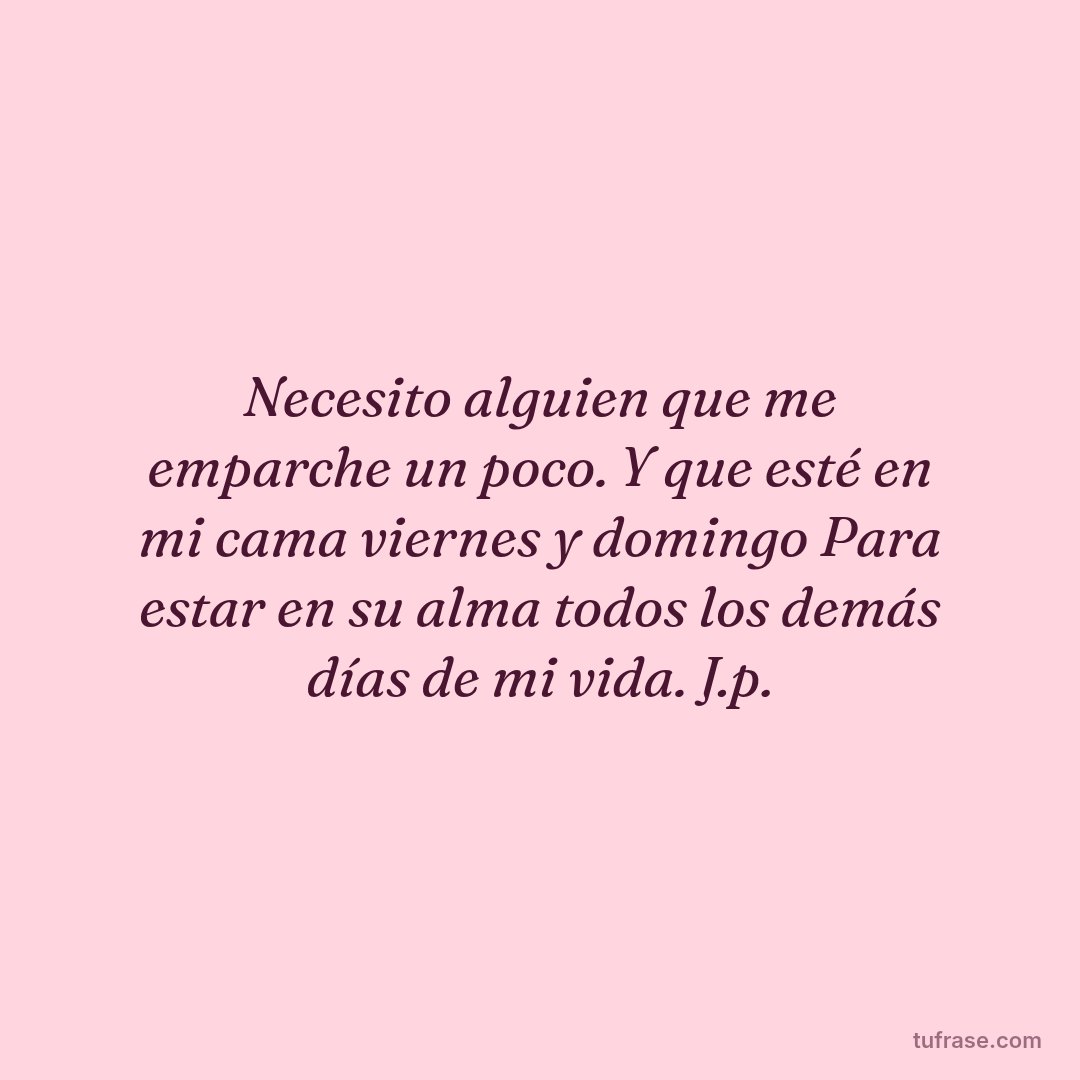 Necesito alguien que me emparche un poco. Y que esté en mi cama viernes y domingo Para estar en su alma todos los demás días de mi vida. J.p.