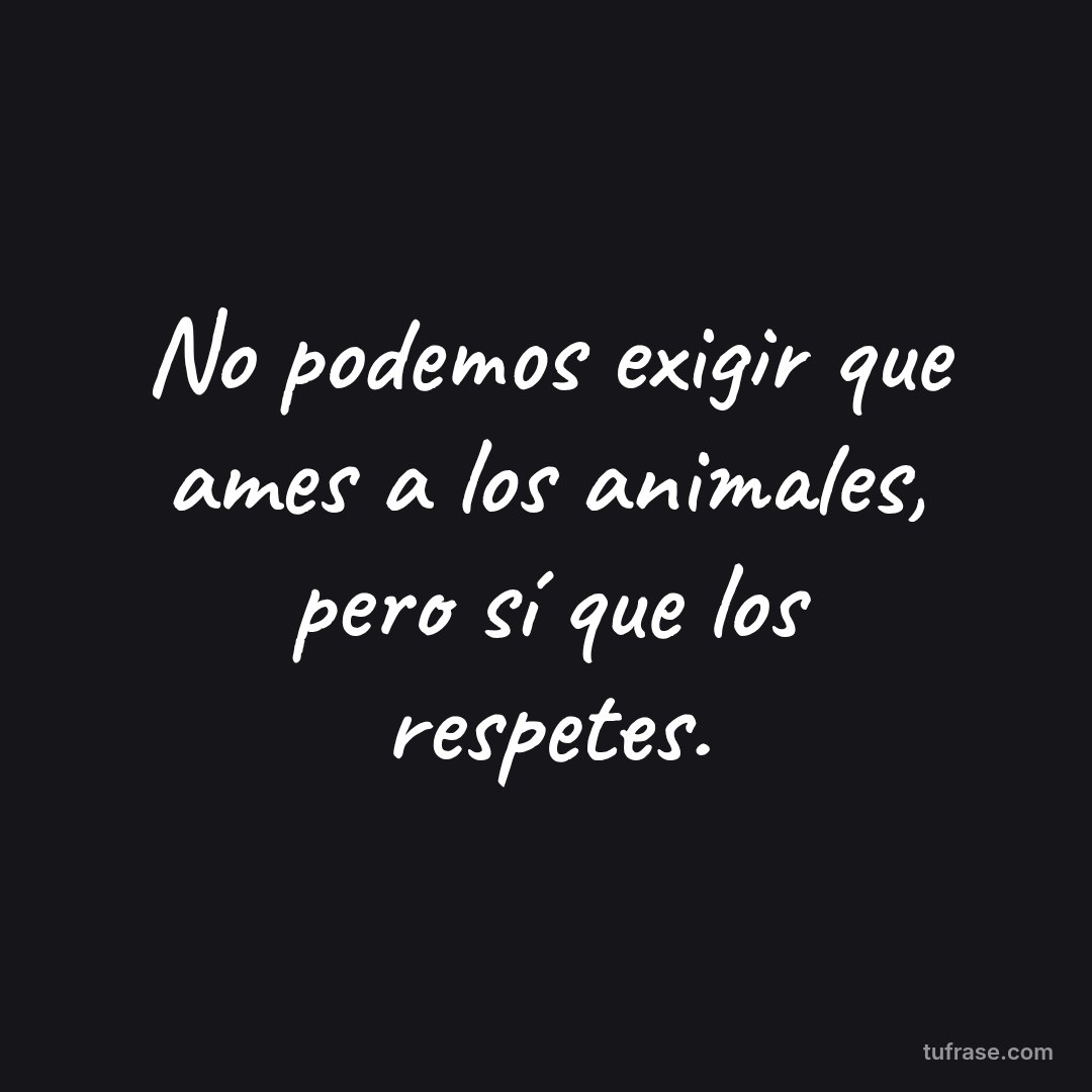 No podemos exigir que ames a los animales, pero sí que los respetes.