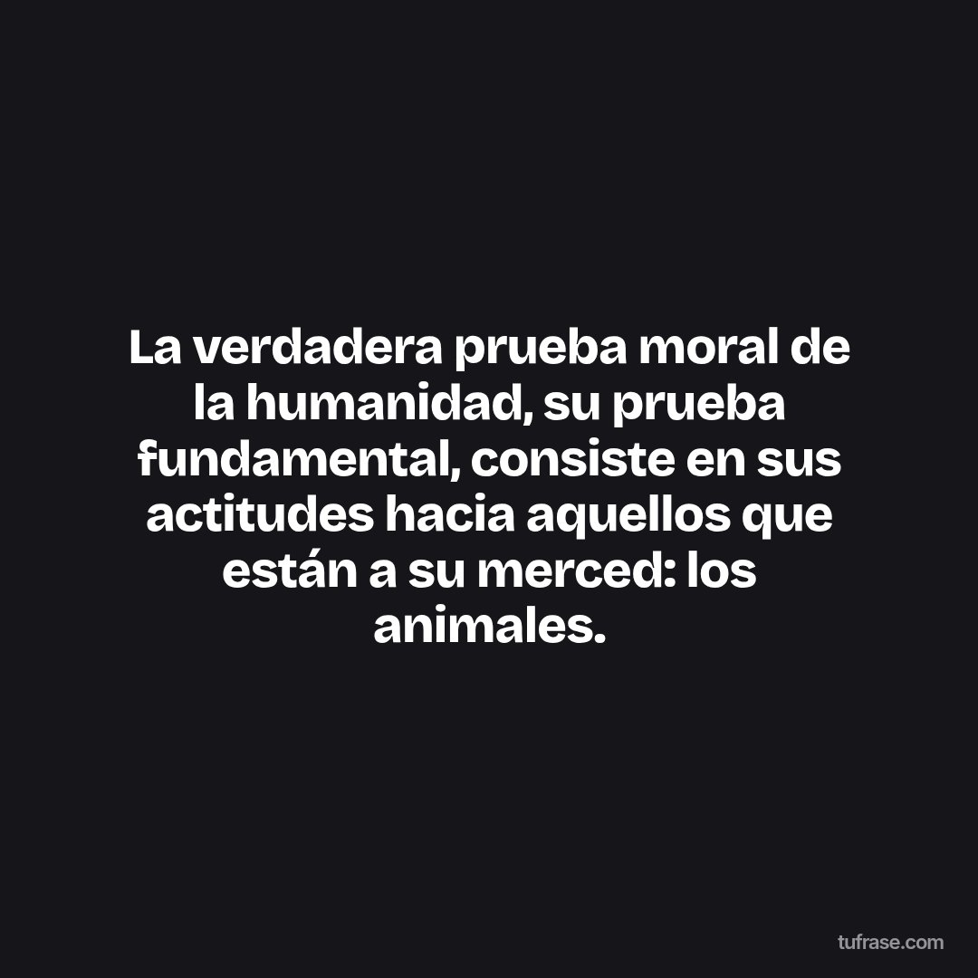 La verdadera prueba moral de la humanidad, su prueba fundamental, consiste en sus actitudes hacia aquellos que están a su merced: los animales.