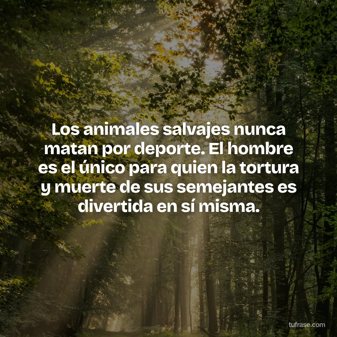 Los animales salvajes nunca matan por deporte. El hombre es el único para quien la tortura y muerte de sus semejantes es divertida en sí misma.