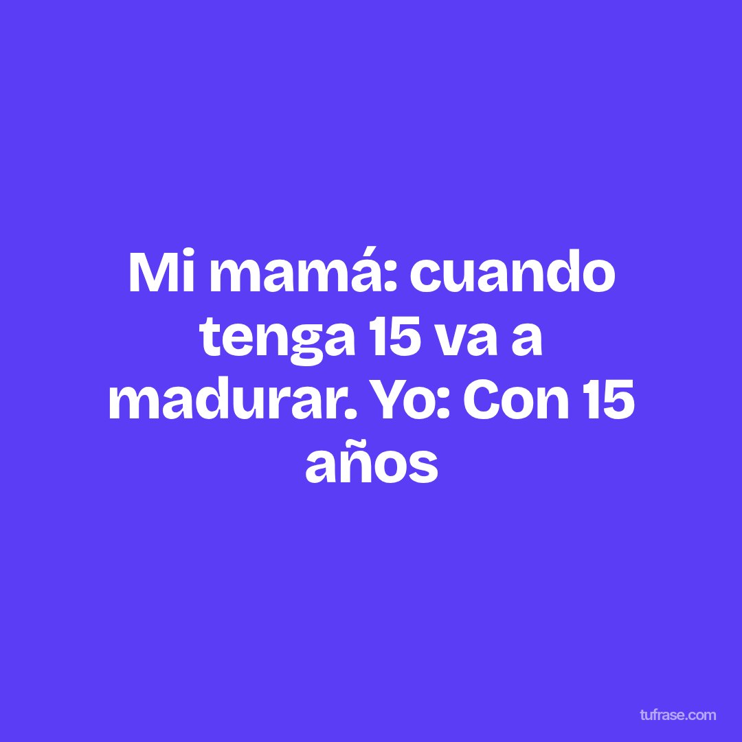 Mi mamá: cuando tenga 15 va a madurar. Yo: Con 15 años
