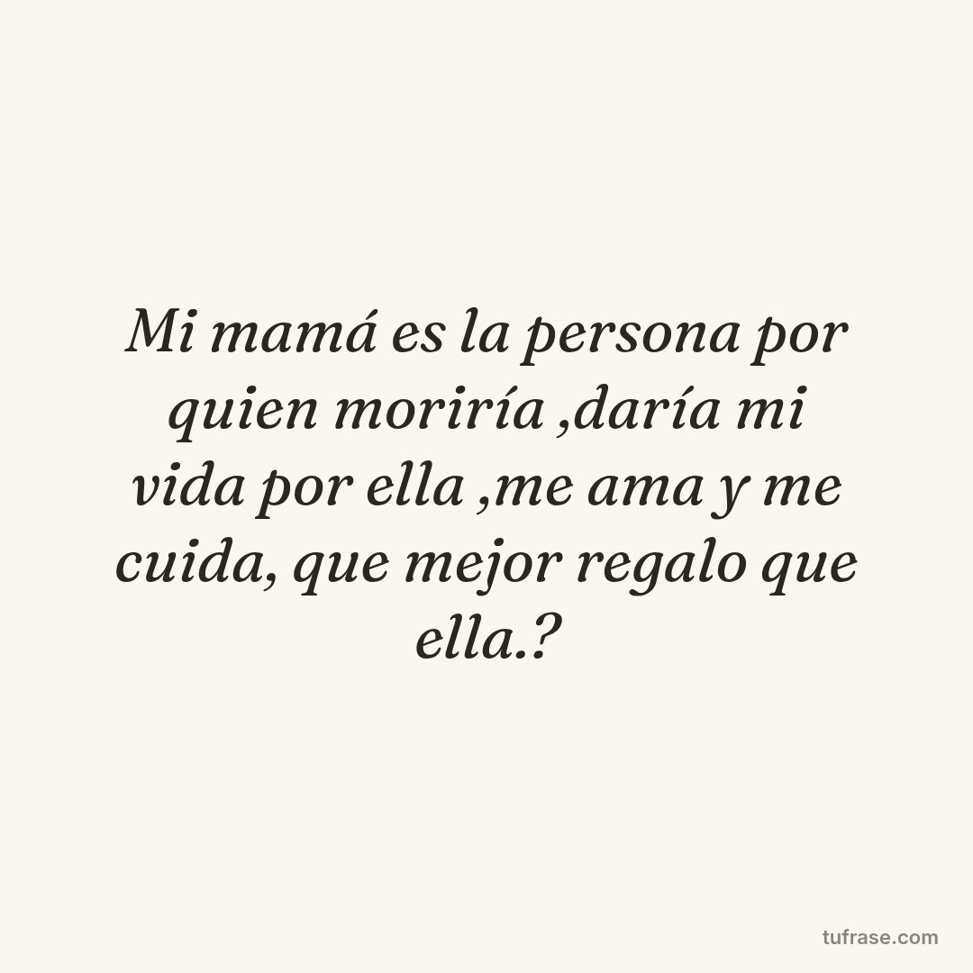 Mi mamá es la persona por quien moriría ,daría mi vida por ella ,me ama y me cuida, que mejor regalo que ella.?