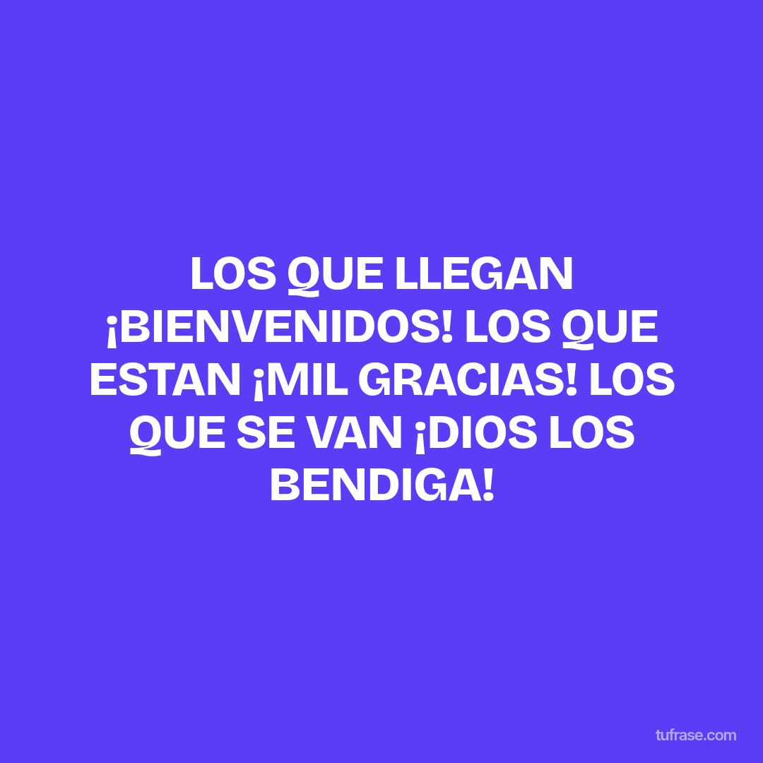 LOS QUE LLEGAN ¡BIENVENIDOS! LOS QUE ESTAN ¡MIL GRACIAS! LOS QUE SE VAN ¡DIOS LOS BENDIGA!