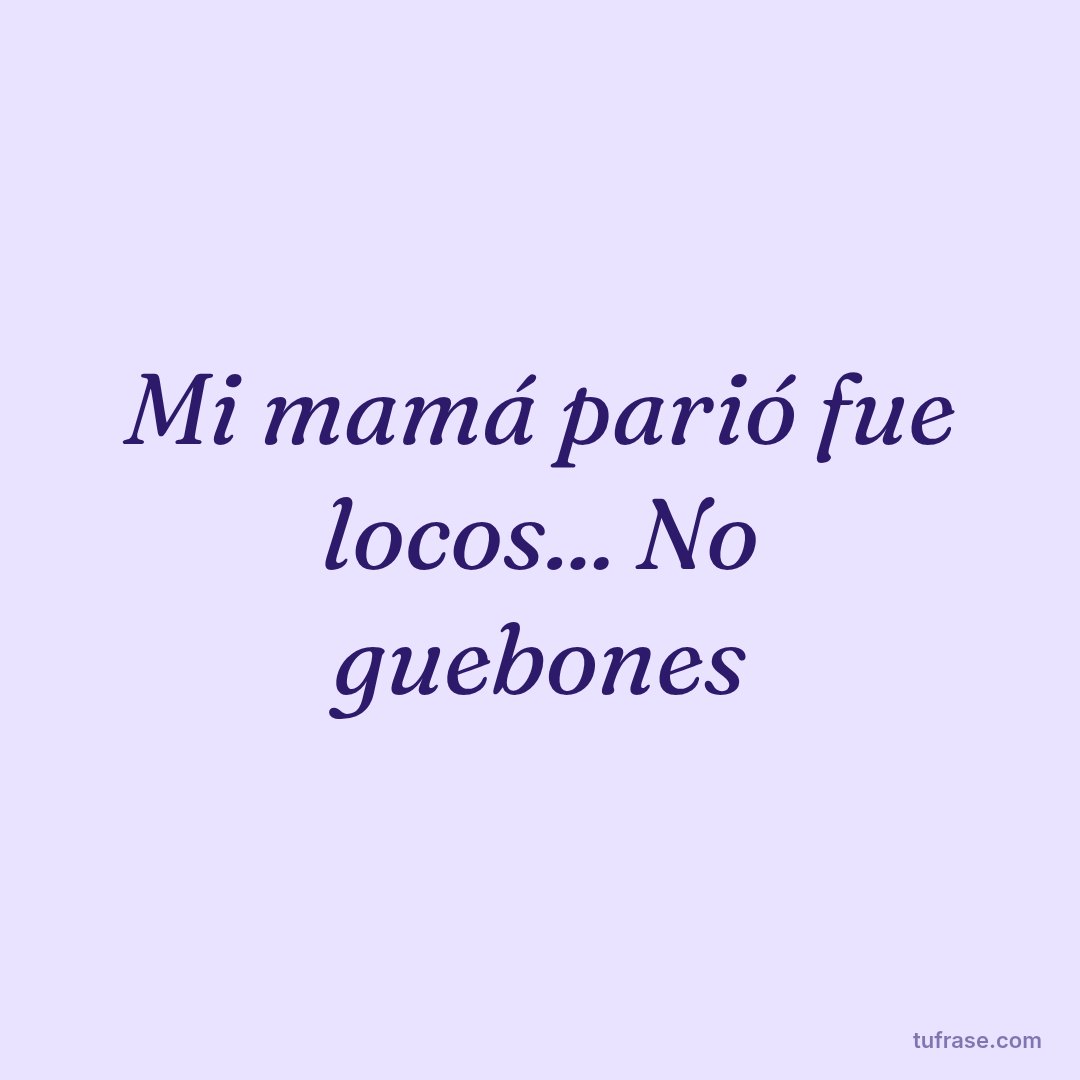 Mi mamá parió fue locos... No guebones