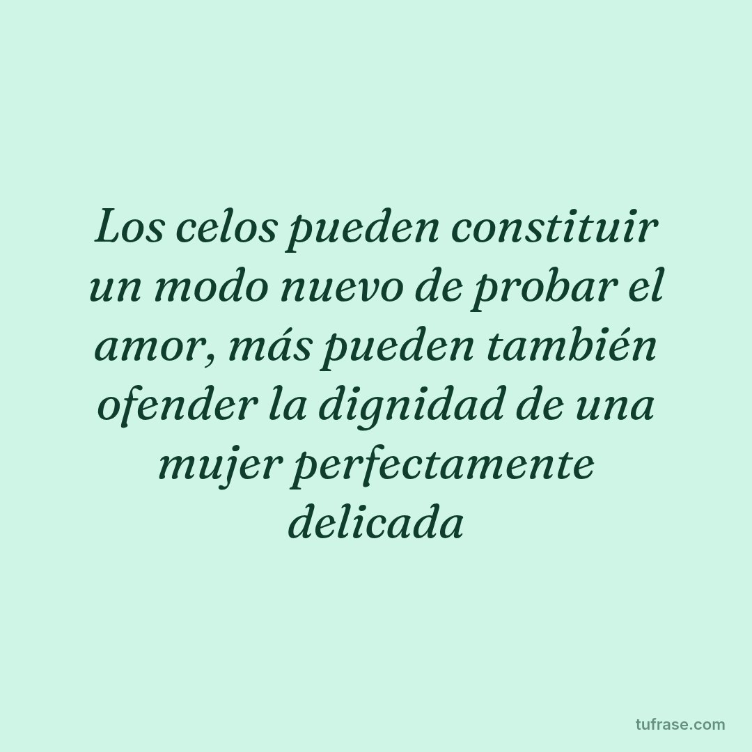 Los celos pueden constituir un modo nuevo de probar el amor, más pueden también ofender la dignidad de una mujer perfectamente delicada