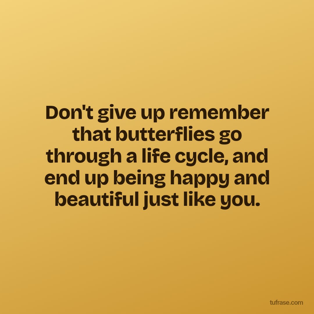 Don't give up remember that butterflies go through a life cycle, and end up being happy and beautiful just like you.
