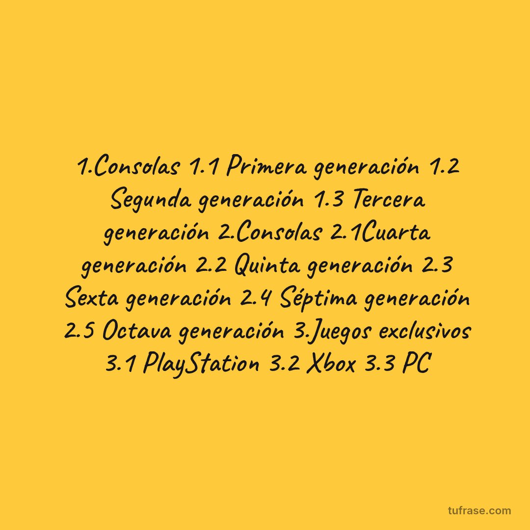 1.Consolas 1.1 Primera generación 1.2 Segunda generación 1.3 Tercera generación 2.Consolas 2.1Cuarta generación 2.2 Quinta generación 2.3 Sexta generación 2.4 Séptima generación 2.5 Octava generación 3.Juegos exclusivos 3.1 PlayStation 3.2 Xbox 3.3 PC
