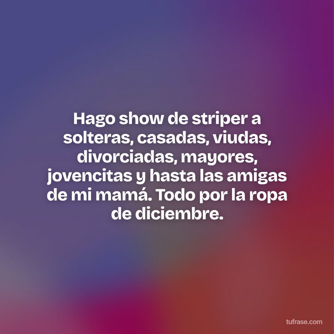 Hago show de striper a solteras, casadas, viudas, divorciadas, mayores, jovencitas y hasta las amigas de mi mamá. Todo por la ropa de diciembre.