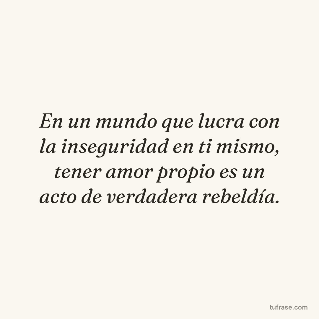 En un mundo que lucra con la inseguridad en ti mismo, tener amor propio es un acto de verdadera rebeldía.