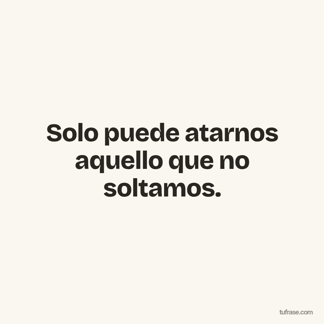 Solo puede atarnos aquello que no soltamos.