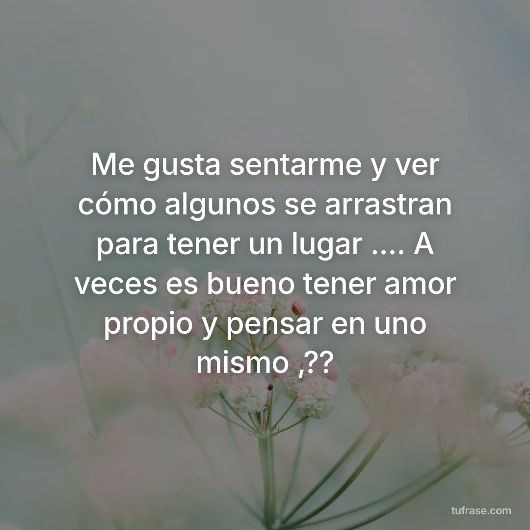 Me gusta sentarme y ver cómo algunos se arrastran para tener un lugar .... A veces es bueno tener amor propio y pensar en uno mismo ,??