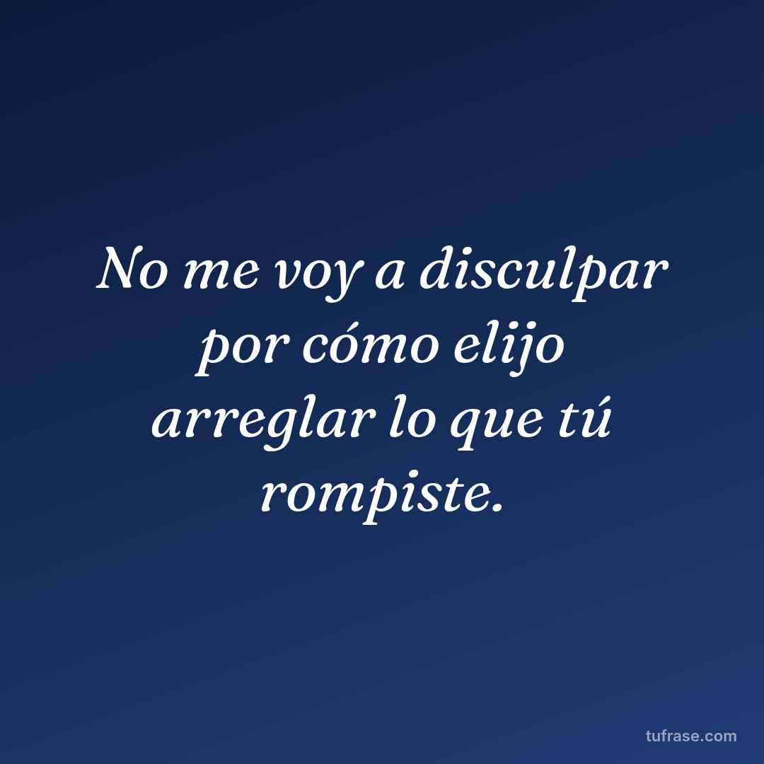 No me voy a disculpar por cómo elijo arreglar lo que tú rompiste.