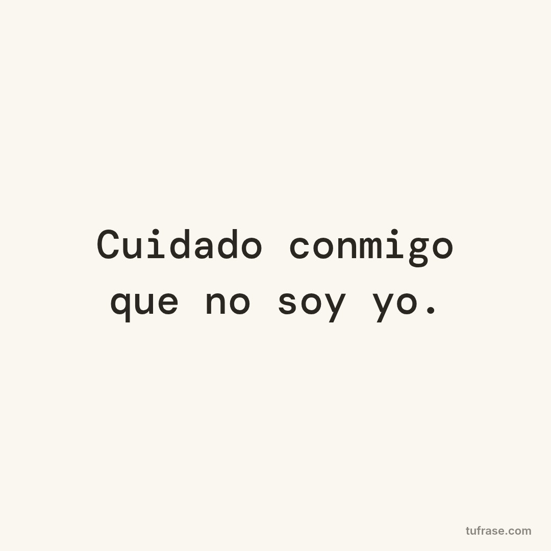 Cuidado conmigo que no soy yo.