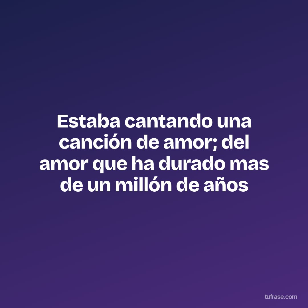 Estaba cantando una canción de amor; del amor que ha durado mas de un millón de años