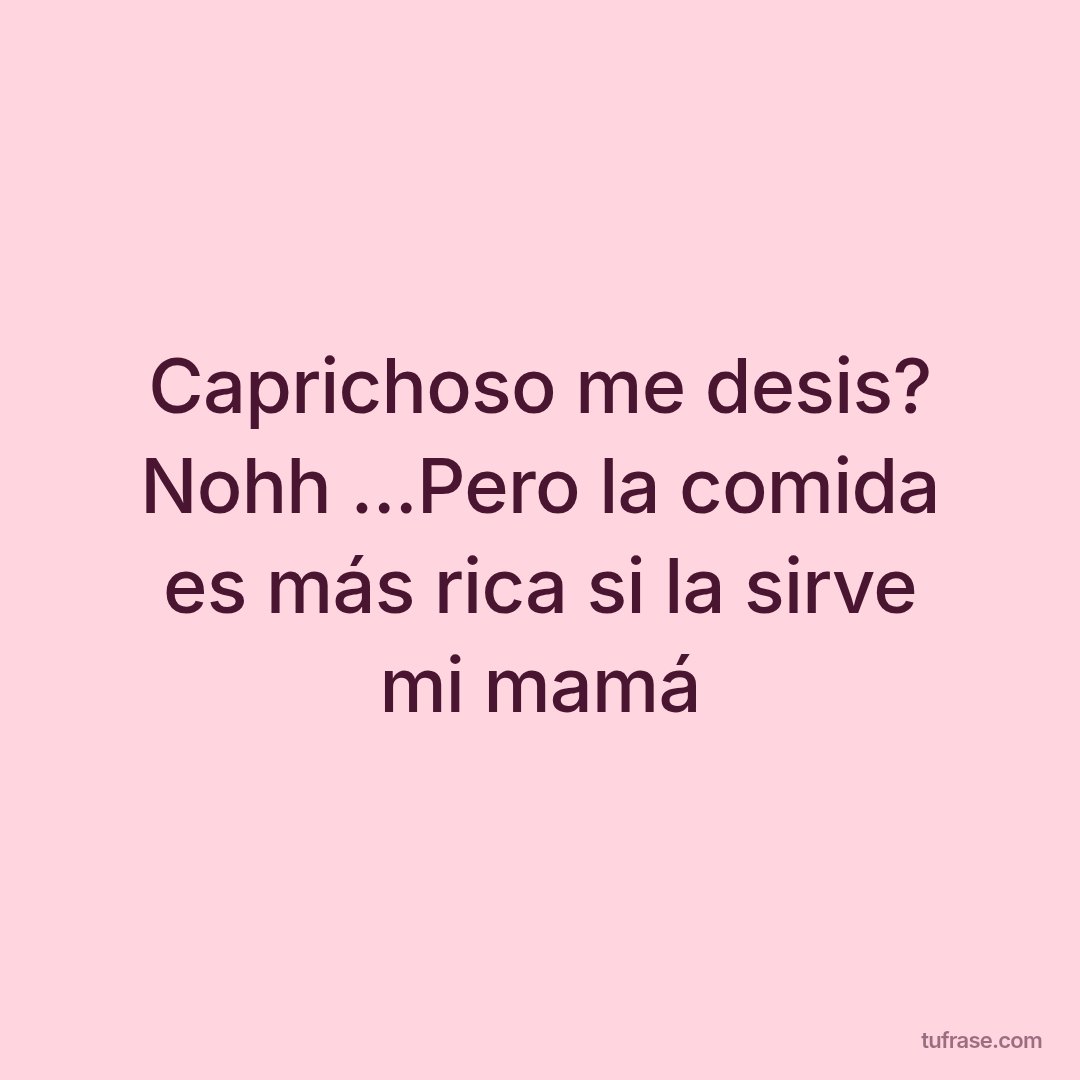 Caprichoso me desis? Nohh ...Pero la comida es más rica si la sirve mi mamá