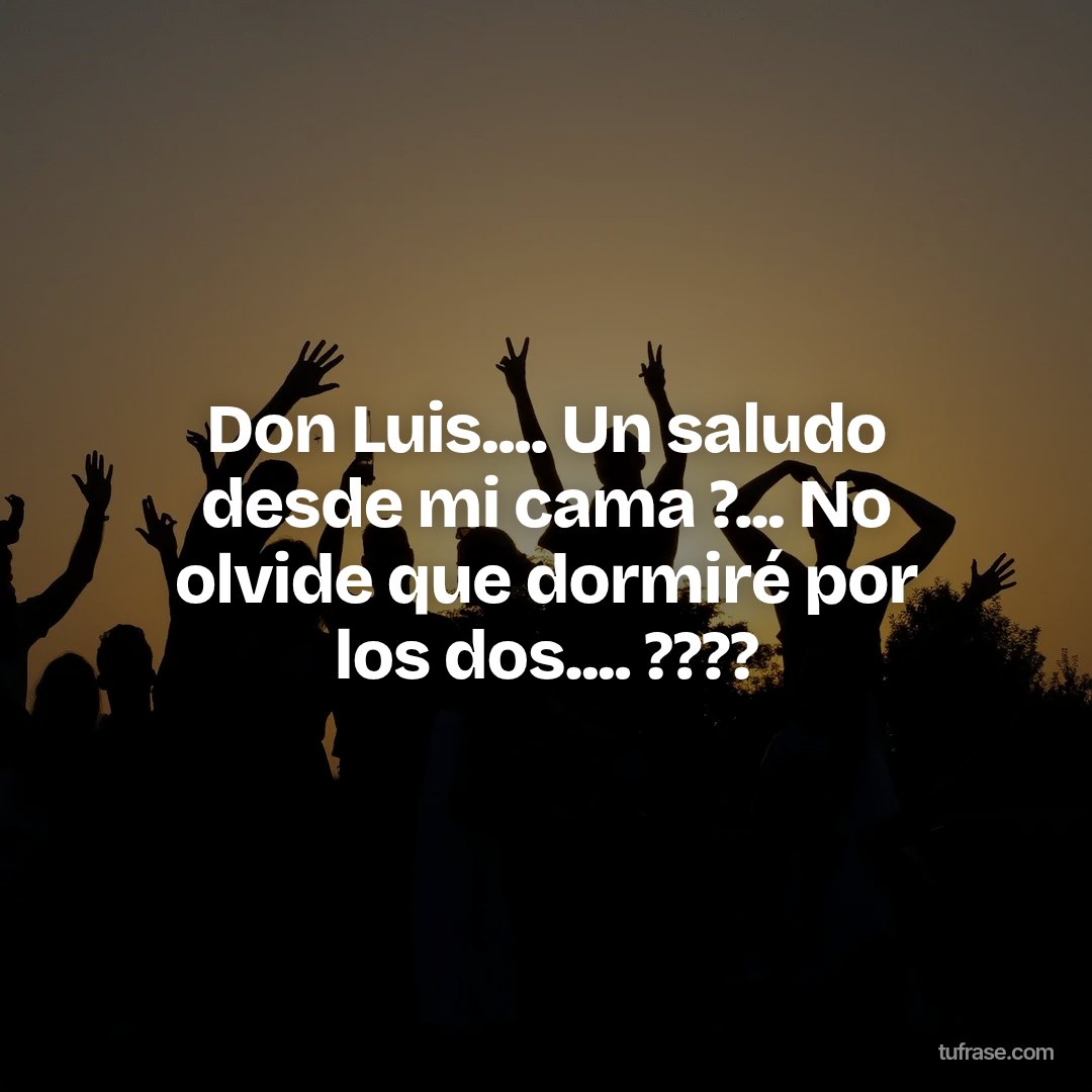 Don Luis.... Un saludo desde mi cama ?... No olvide que dormiré por los dos.... ????