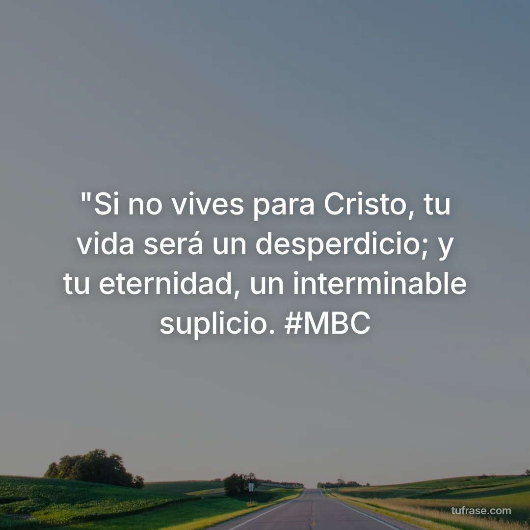 "Si no vives para Cristo, tu vida será un desperdicio; y tu eternidad, un interminable suplicio. #MBC