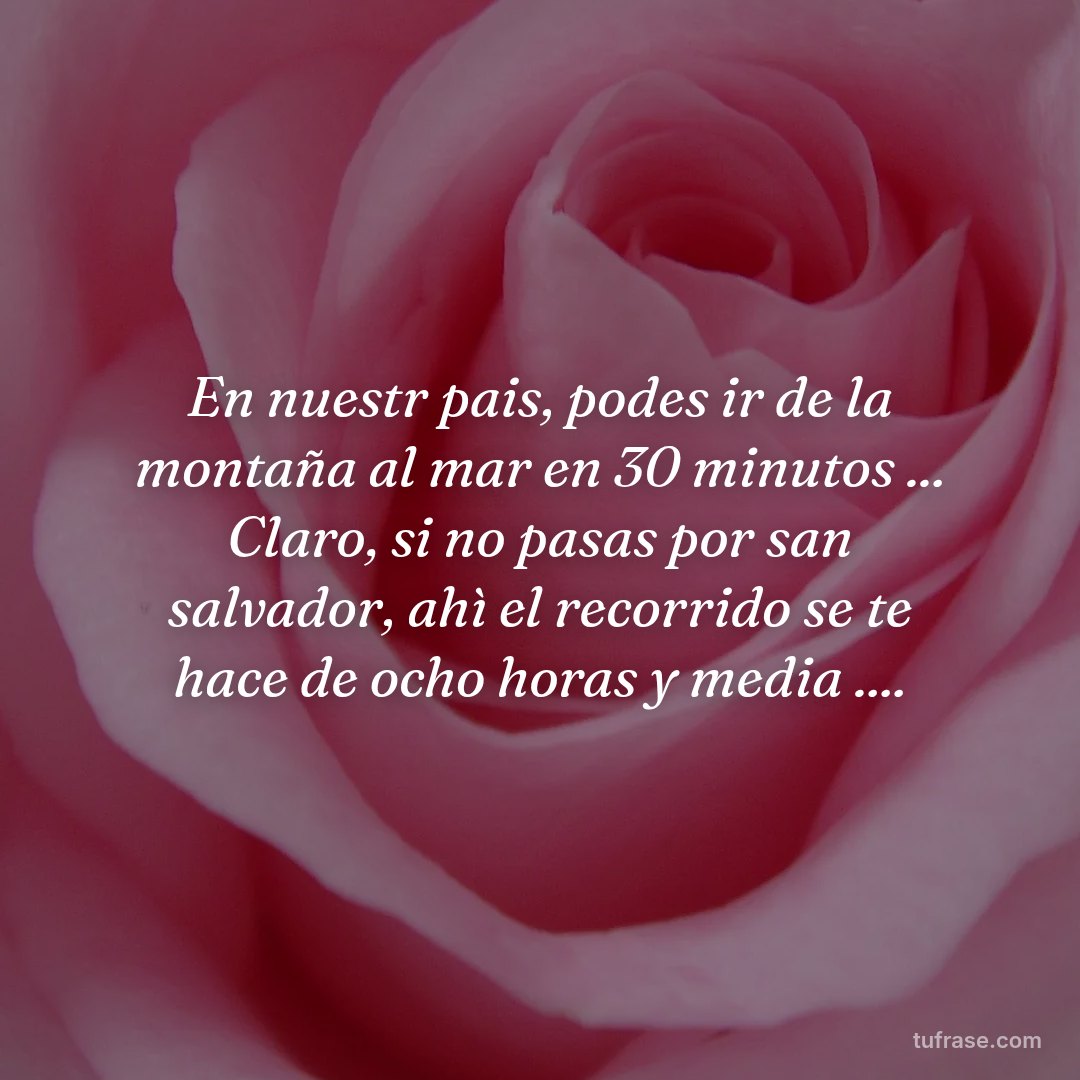 En nuestr pais, podes ir de la montaña al mar en 30 minutos ... Claro, si no pasas por san salvador, ahì el recorrido se te hace de ocho horas y media ....