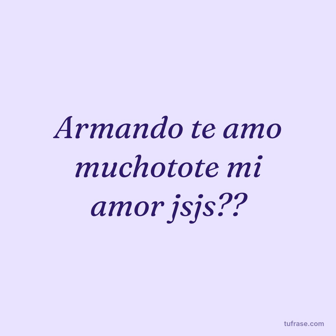 Armando te amo muchotote mi amor jsjs??