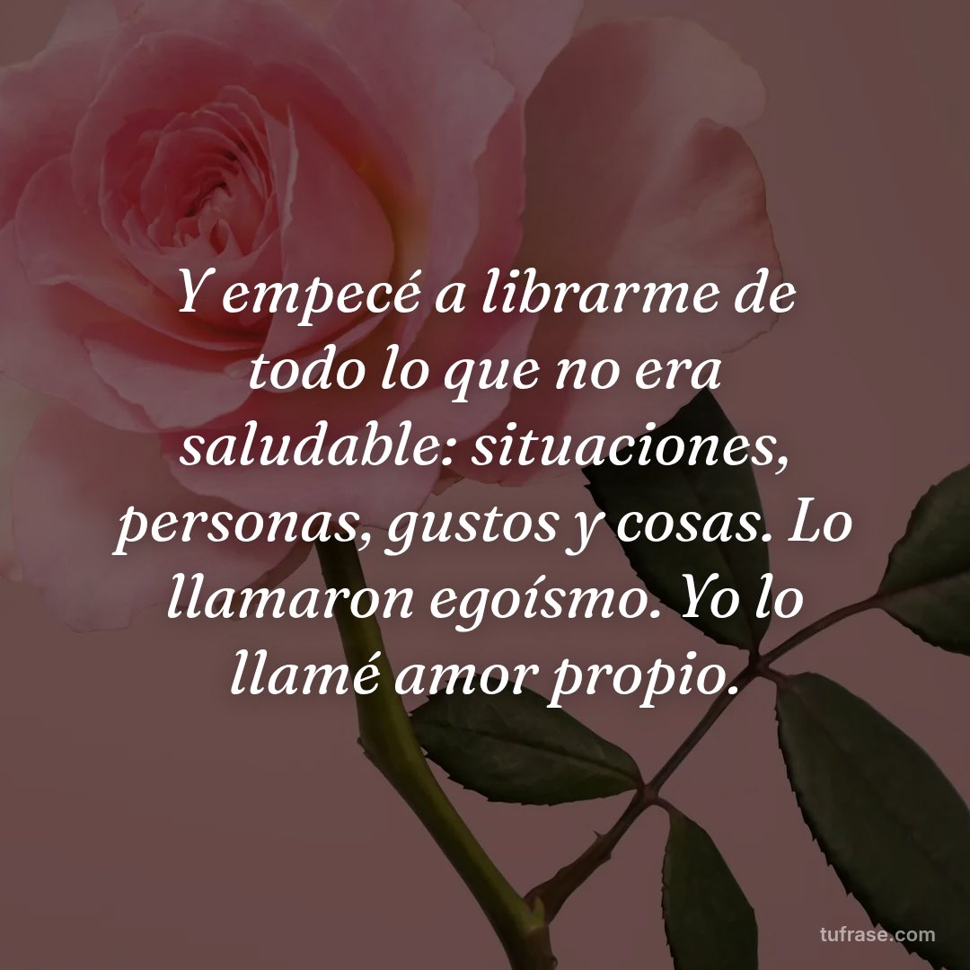 Y empecé a librarme de todo lo que no era saludable: situaciones, personas, gustos y cosas. Lo llamaron egoísmo. Yo lo llamé amor propio.