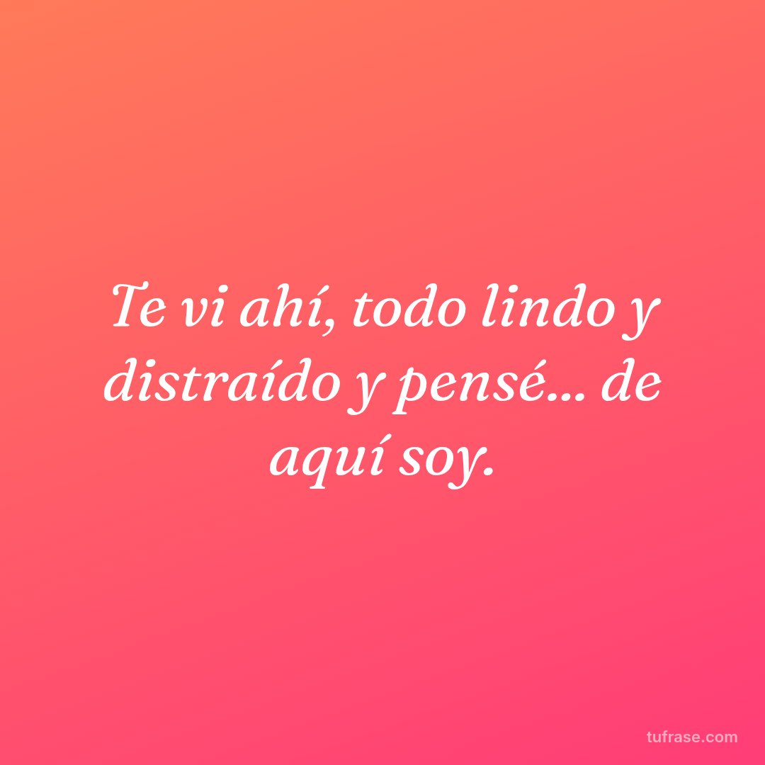 Te vi ahí, todo lindo y distraído y pensé... de aquí soy.