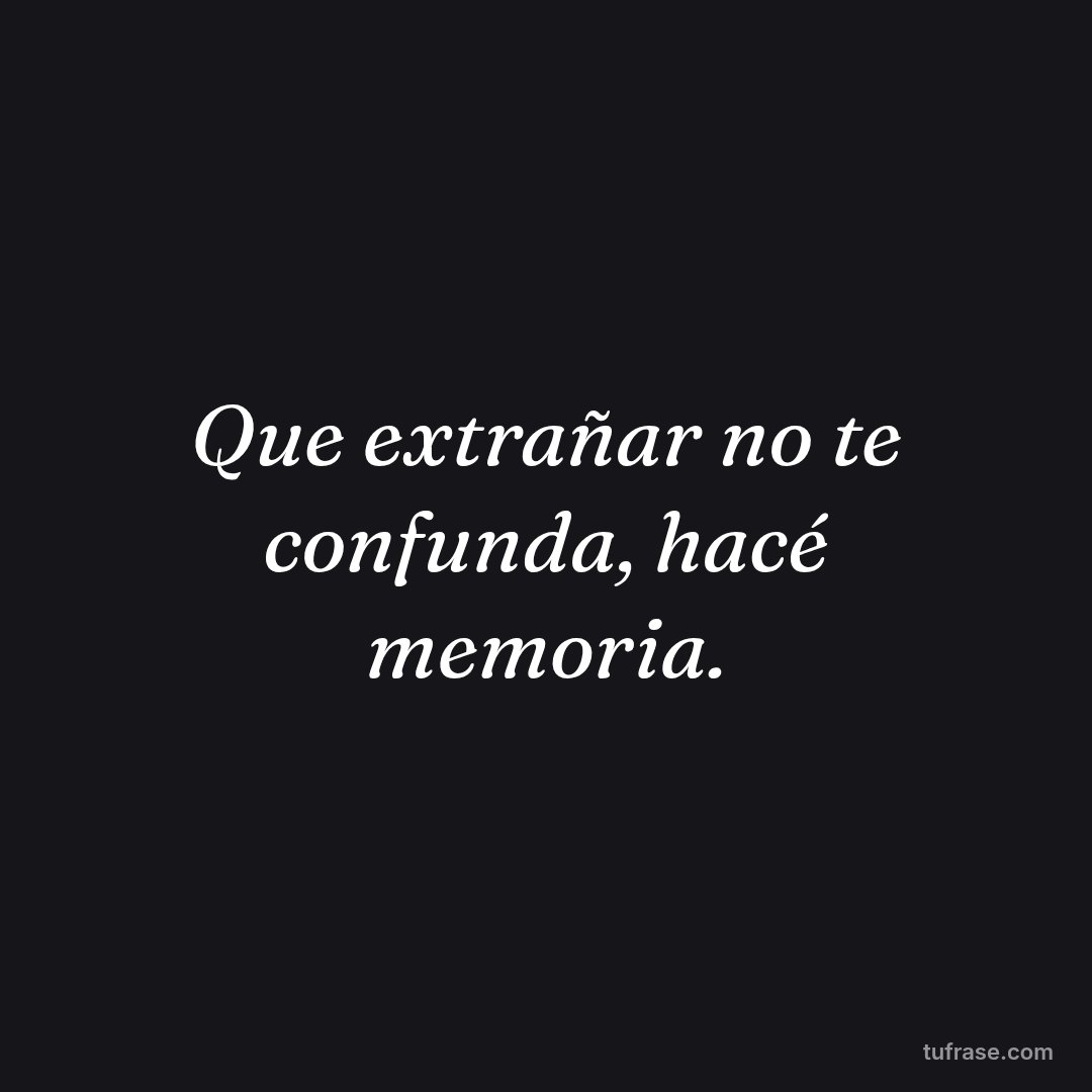 Que extrañar no te confunda, hacé memoria.
