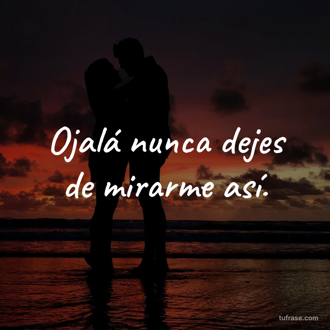 Ojalá nunca dejes de mirarme así.