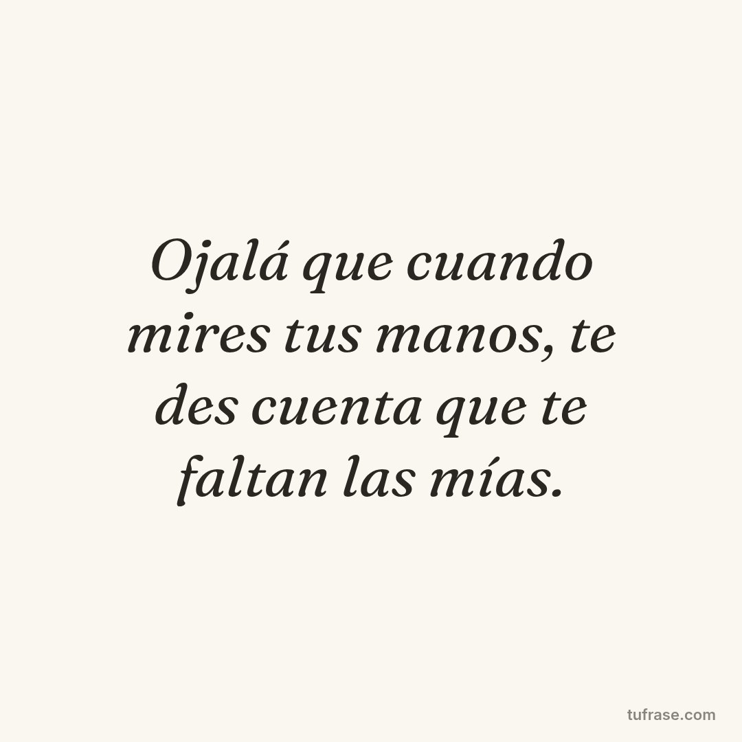 Ojalá que cuando mires tus manos, te des cuenta que te faltan las mías.