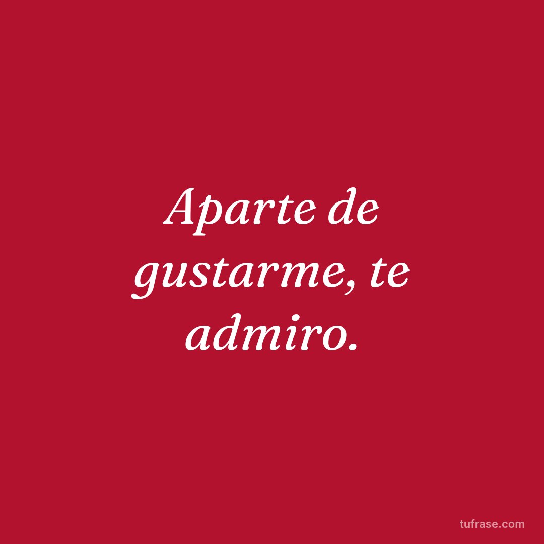 Aparte de gustarme, te admiro.