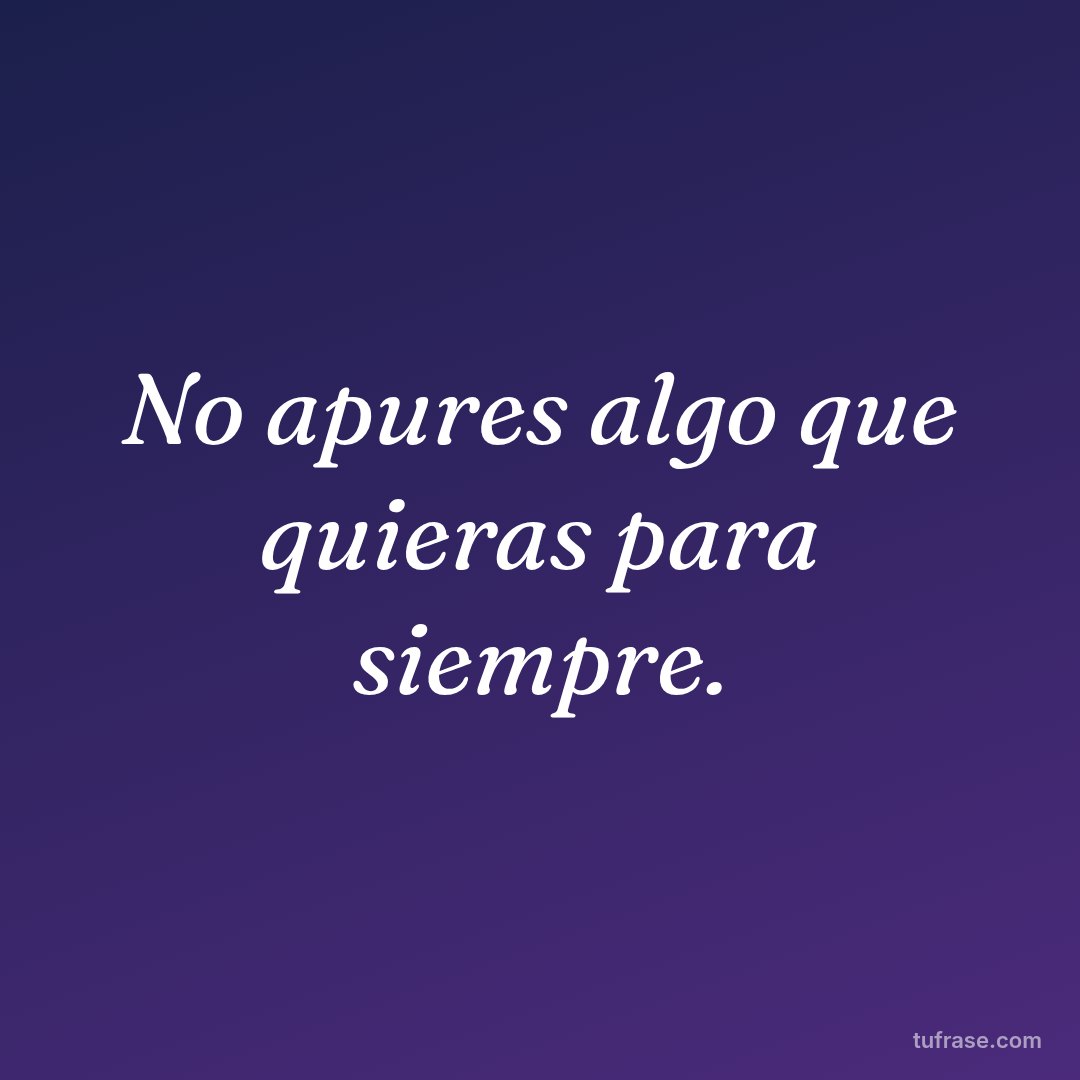 No apures algo que quieras para siempre.