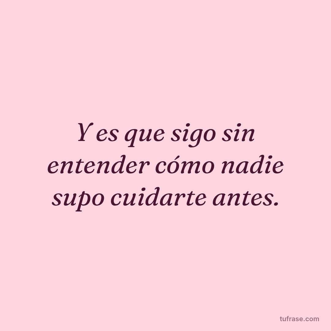 Y es que sigo sin entender cómo nadie supo cuidarte antes.