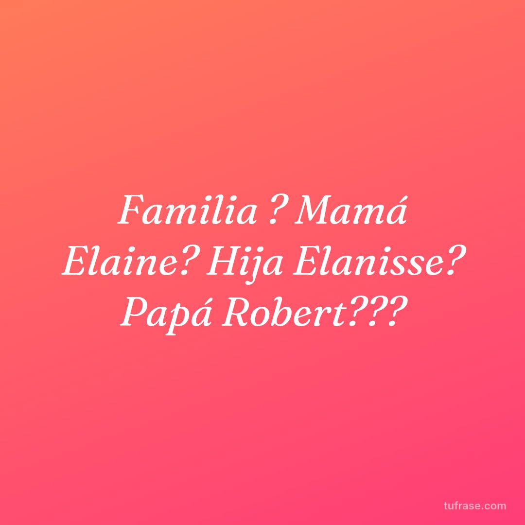 Familia ? Mamá Elaine? Hija Elanisse? Papá Robert???