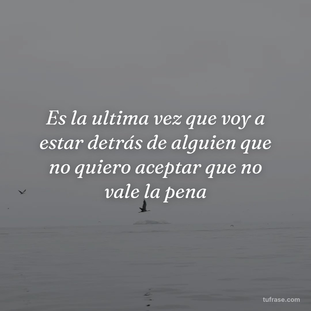 Es la ultima vez que voy a estar detrás de alguien que no quiero aceptar que no vale la pena