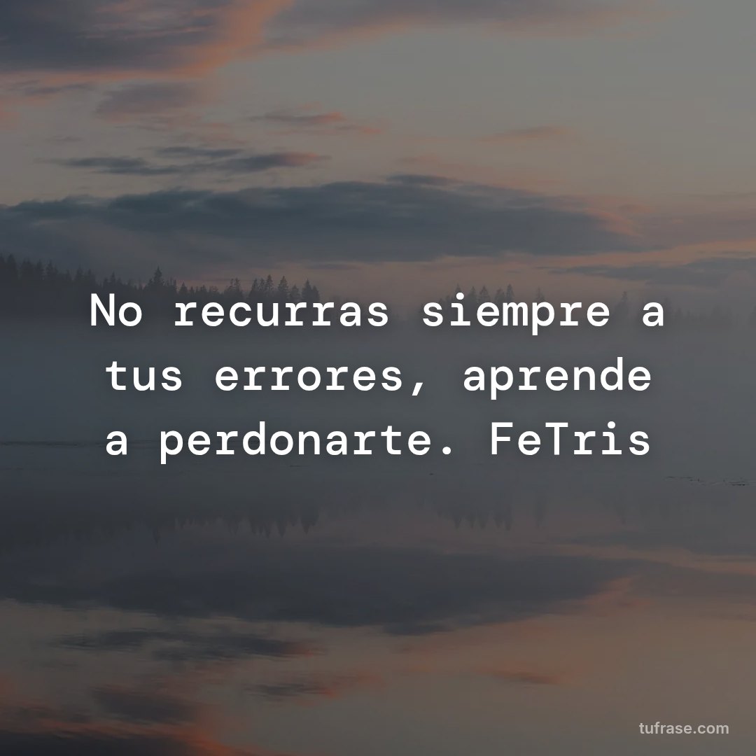 No recurras siempre a tus errores, aprende a perdonarte. FeTris