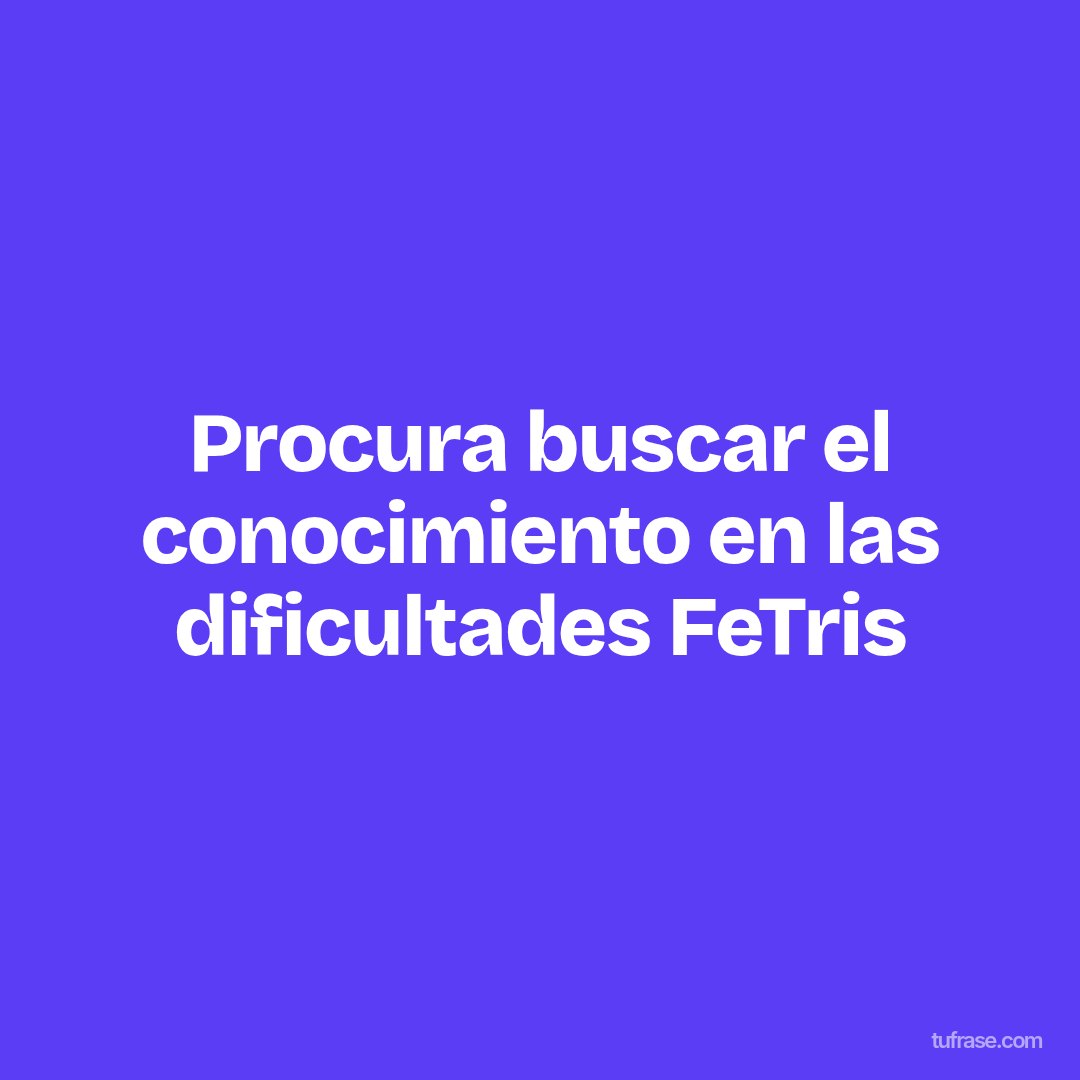 Procura buscar el conocimiento en las dificultades FeTris
