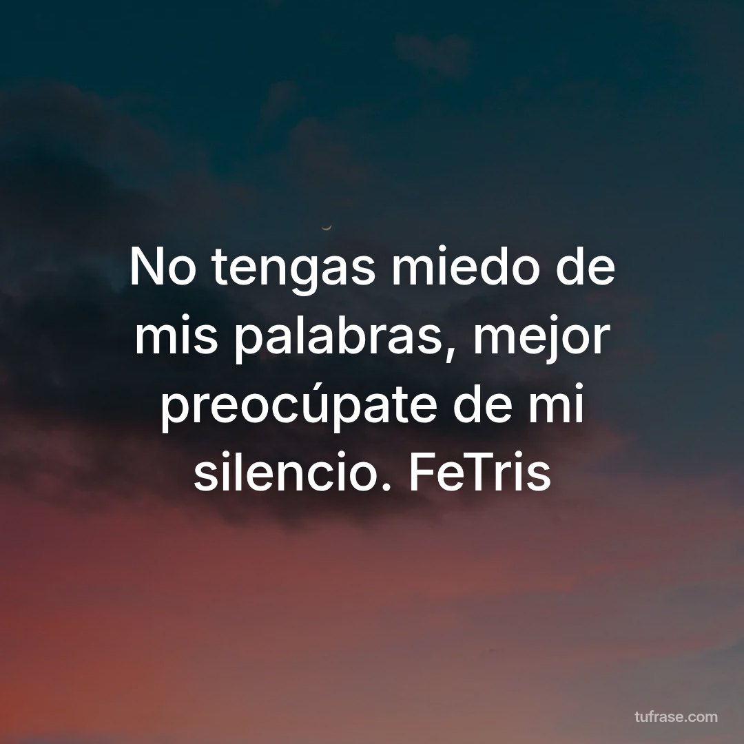 No tengas miedo de mis palabras, mejor preocúpate de mi silencio. FeTris