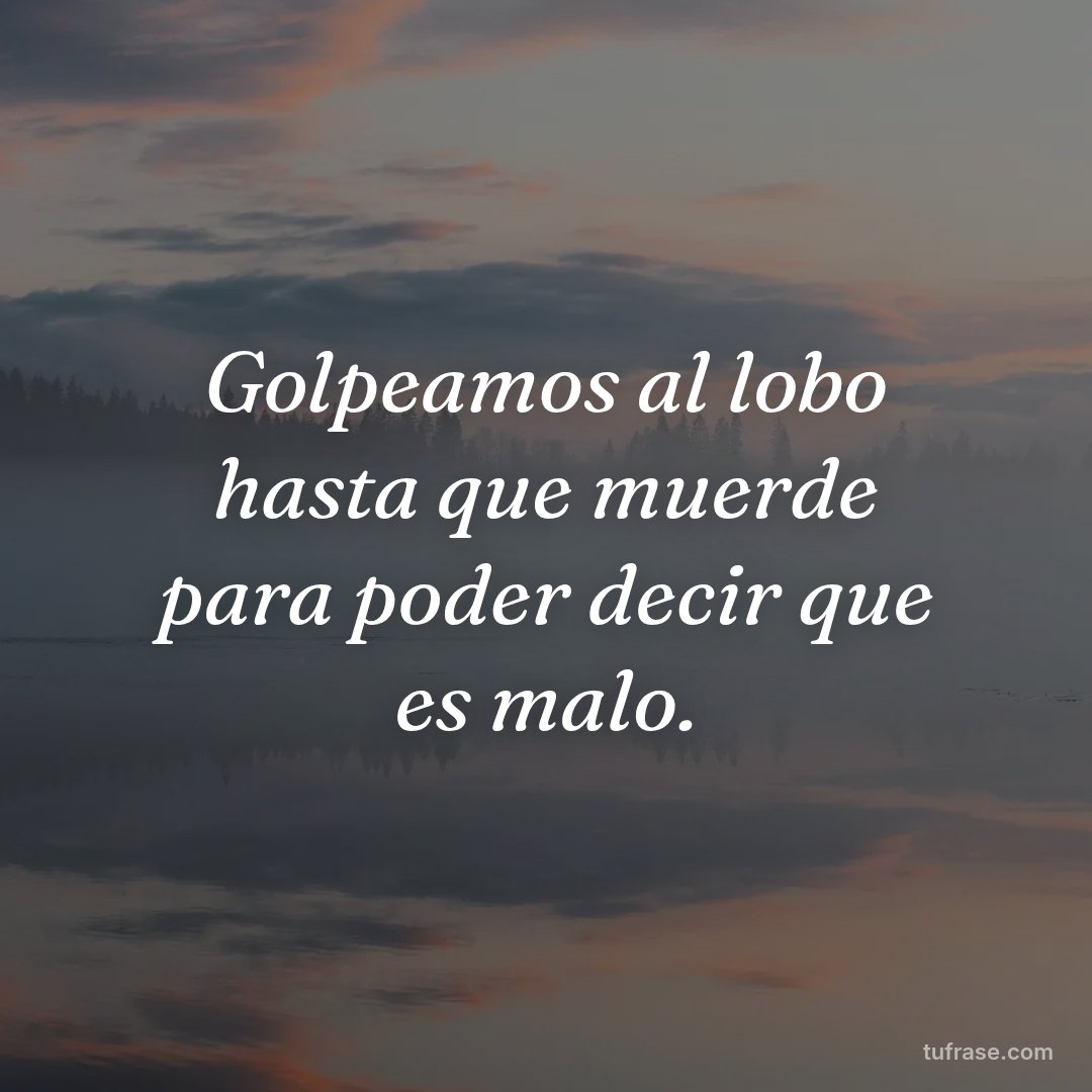Golpeamos al lobo hasta que muerde para poder decir que es malo.