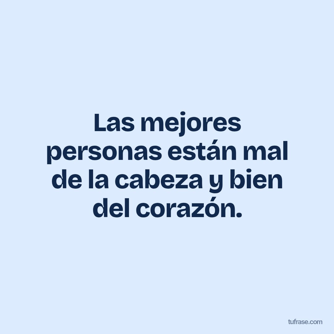 Las mejores personas están mal de la cabeza y bien del corazón.