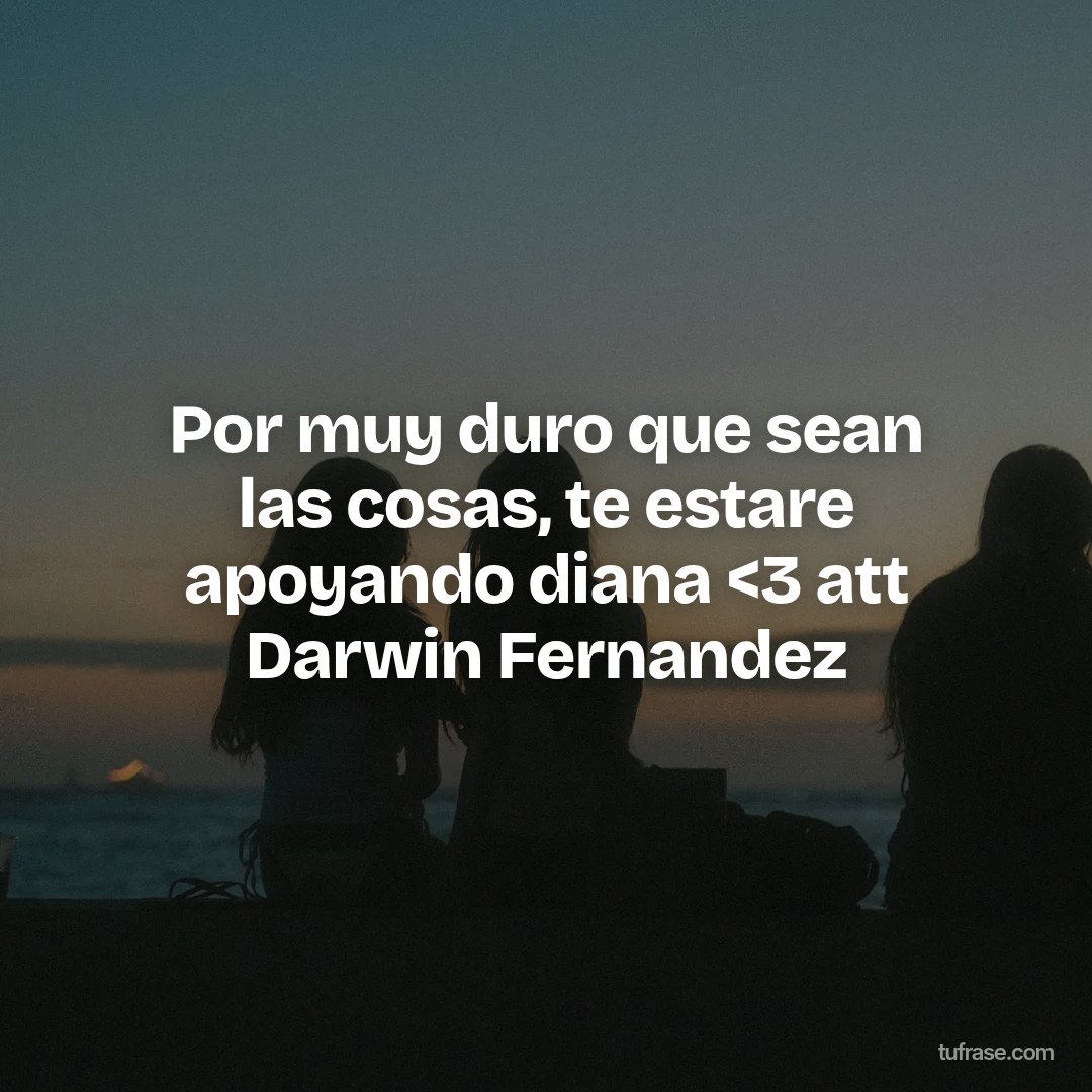 Por muy duro que sean las cosas, te estare apoyando diana <3 att Darwin Fernandez