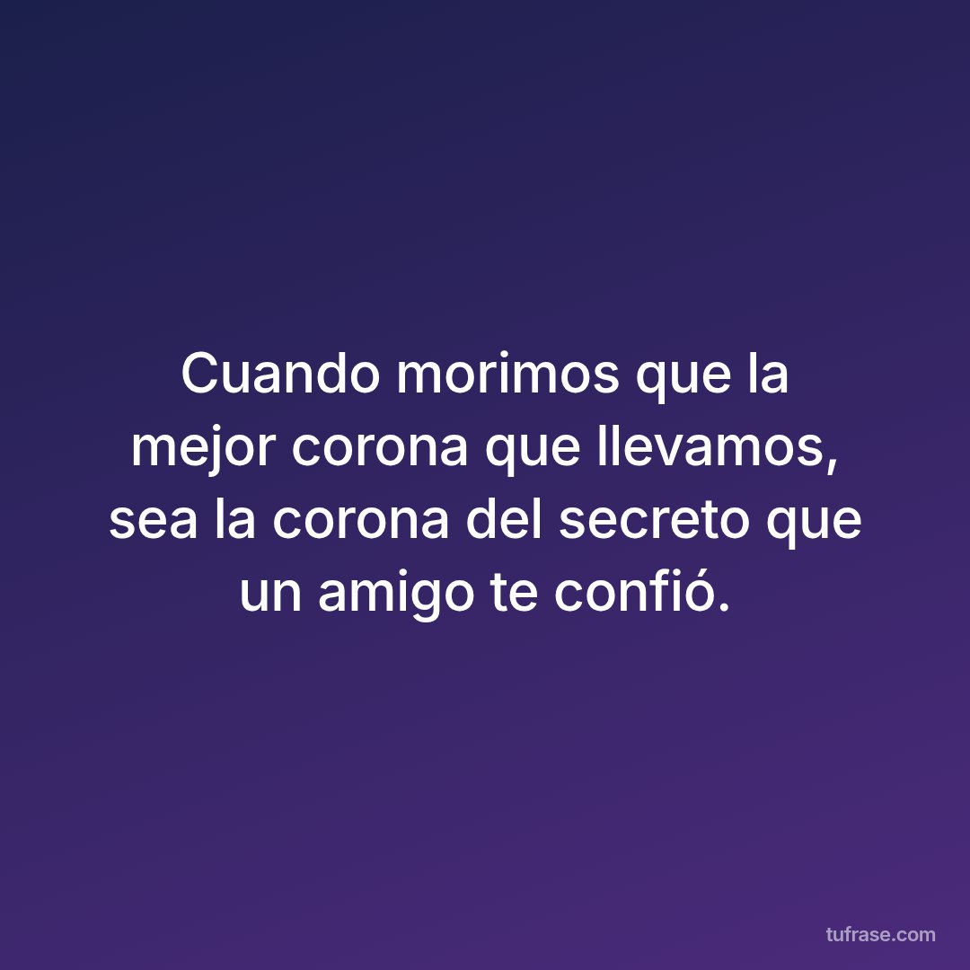 Cuando morimos que la mejor corona que llevamos, sea la corona del secreto que un amigo te confió.